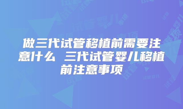 做三代试管移植前需要注意什么 三代试管婴儿移植前注意事项