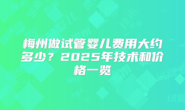 梅州做试管婴儿费用大约多少？2025年技术和价格一览