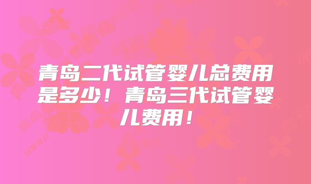 青岛二代试管婴儿总费用是多少！青岛三代试管婴儿费用！