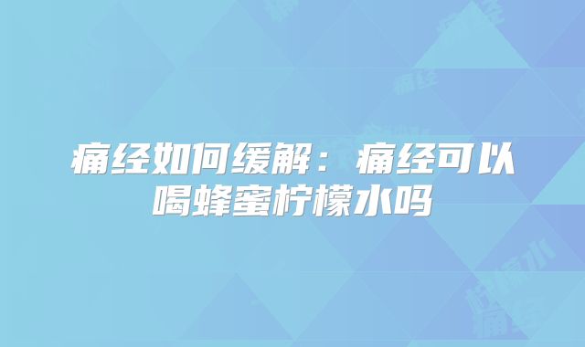 痛经如何缓解:痛经可以喝蜂蜜柠檬水吗