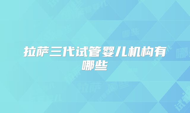 拉萨三代试管婴儿机构有哪些