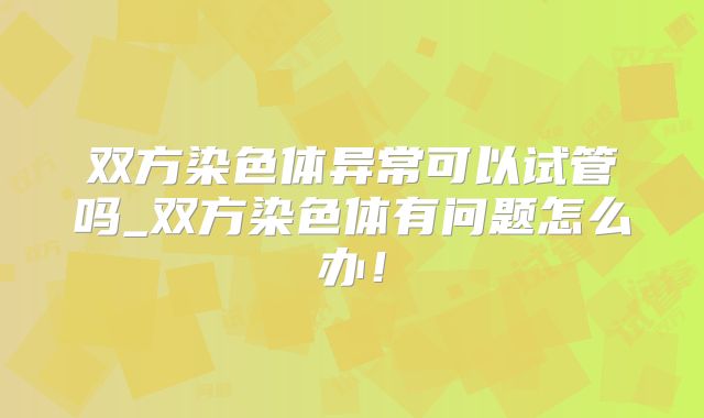 双方染色体异常可以试管吗_双方染色体有问题怎么办！