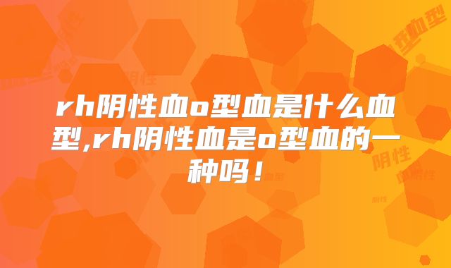 rh阴性血o型血是什么血型,rh阴性血是o型血的一种吗!