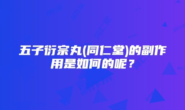 五子衍宗丸(同仁堂)的副作用是如何的呢?
