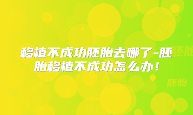 移植不成功胚胎去哪了-胚胎移植不成功怎么办！