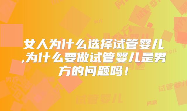 女人为什么选择试管婴儿,为什么要做试管婴儿是男方的问题吗！