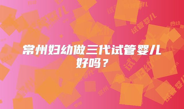 常州妇幼做三代试管婴儿好吗?