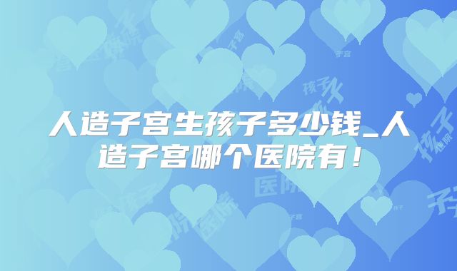 人造子宫生孩子多少钱_人造子宫哪个医院有!