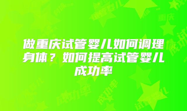 做重庆试管婴儿如何调理身体?如何提高试管婴儿成功率