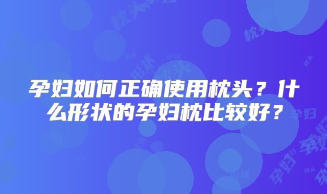 孕妇如何正确使用枕头？什么形状的孕妇枕比较好？
