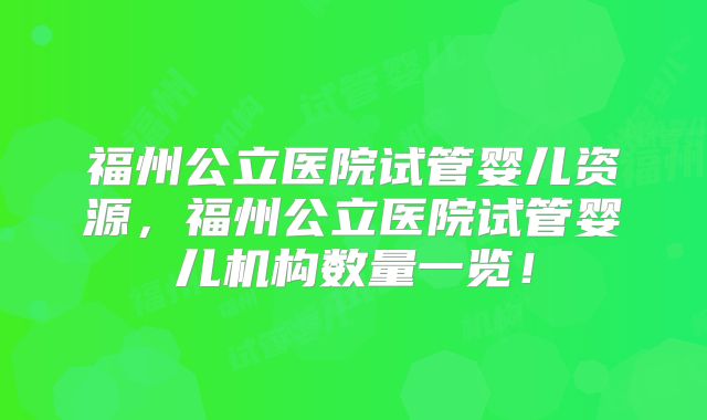 福州公立医院试管婴儿资源，福州公立医院试管婴儿机构数量一览！