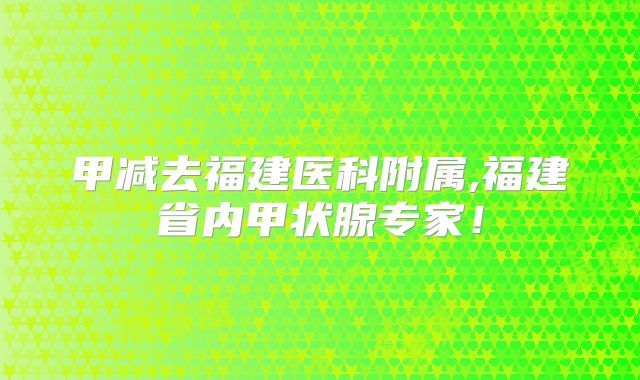 甲减去福建医科附属,福建省内甲状腺专家!