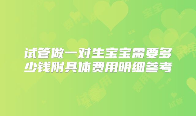 试管做一对生宝宝需要多少钱附具体费用明细参考