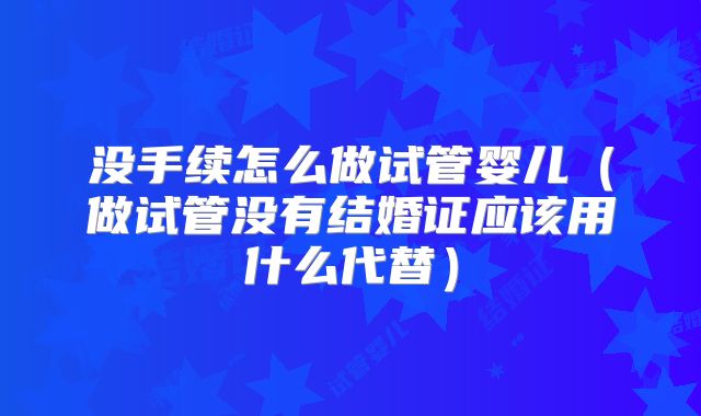 没手续怎么做试管婴儿（做试管没有结婚证应该用什么代替）