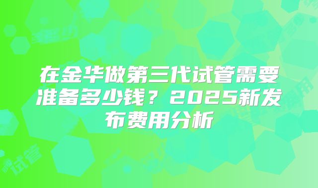 在金华做第三代试管需要准备多少钱?2025新发布费用分析