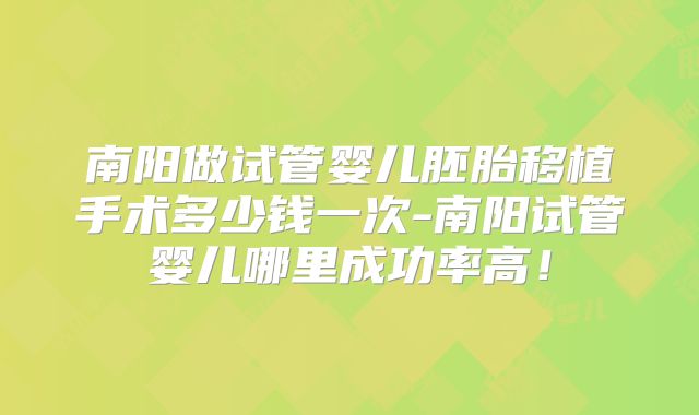 南阳做试管婴儿胚胎移植手术多少钱一次-南阳试管婴儿哪里成功率高！
