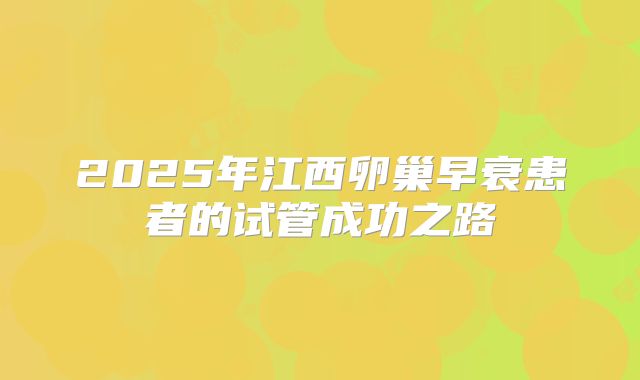 2025年江西卵巢早衰患者的试管成功之路