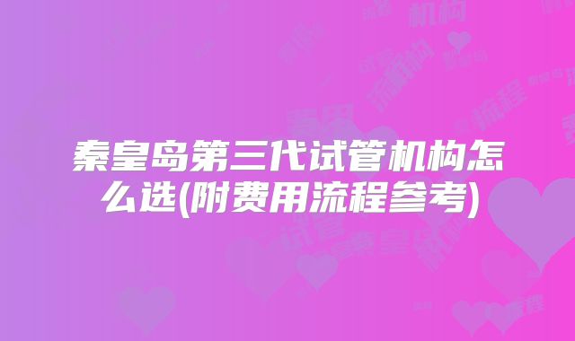 秦皇岛第三代试管机构怎么选(附费用流程参考)