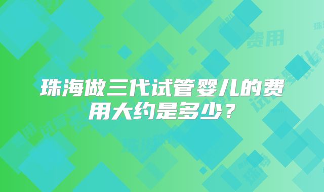 珠海做三代试管婴儿的费用大约是多少？
