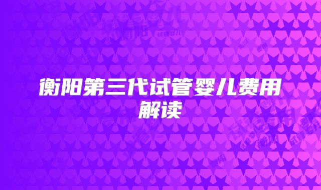 衡阳第三代试管婴儿费用解读