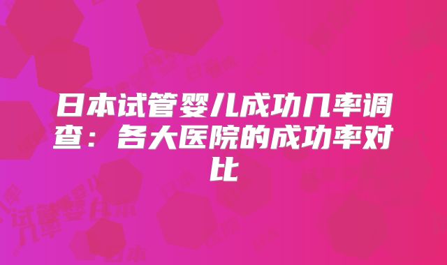 日本试管婴儿成功几率调查：各大医院的成功率对比