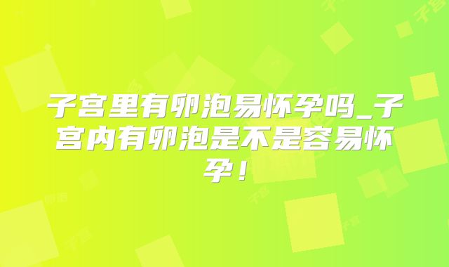 子宫里有卵泡易怀孕吗_子宫内有卵泡是不是容易怀孕!