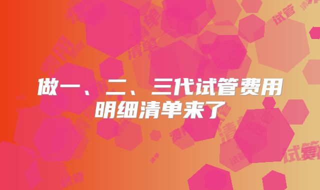 做一、二、三代试管费用明细清单来了