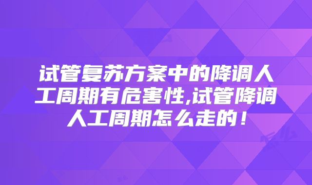 试管复苏方案中的降调人工周期有危害性,试管降调人工周期怎么走的！