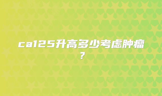 ca125升高多少考虑肿瘤?