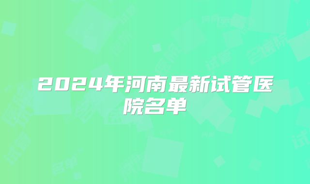 2024年河南最新试管医院名单