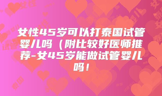 女性45岁可以打泰国试管婴儿吗(附比较好医师推荐-女45岁能做试管婴儿吗!