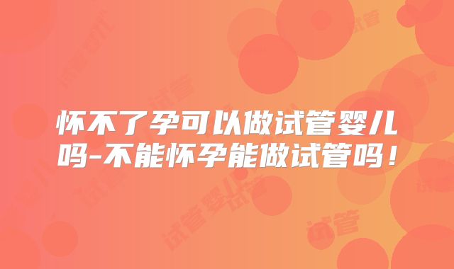 怀不了孕可以做试管婴儿吗-不能怀孕能做试管吗!