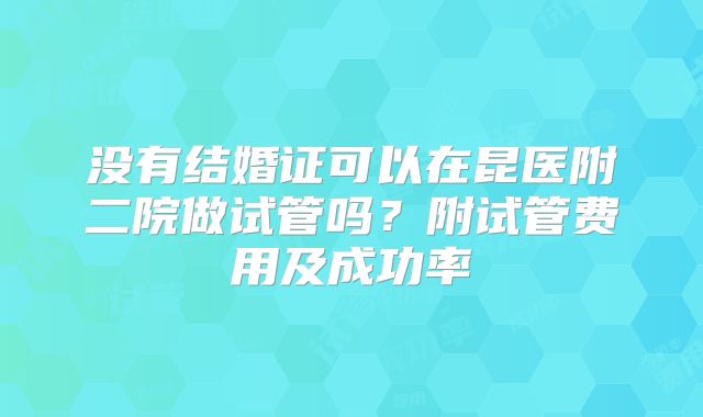 没有结婚证可以在昆医附二院做试管吗?附试管费用及成功率
