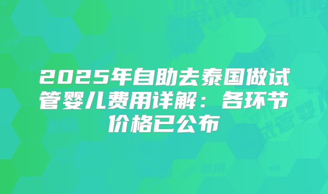 2025年自助去泰国做试管婴儿费用详解：各环节价格已公布