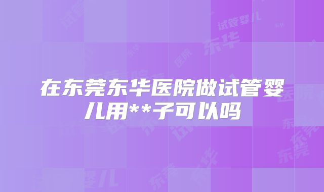 在东莞东华医院做试管婴儿用**子可以吗