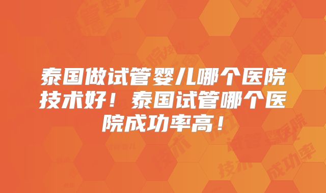 泰国做试管婴儿哪个医院技术好!泰国试管哪个医院成功率高!