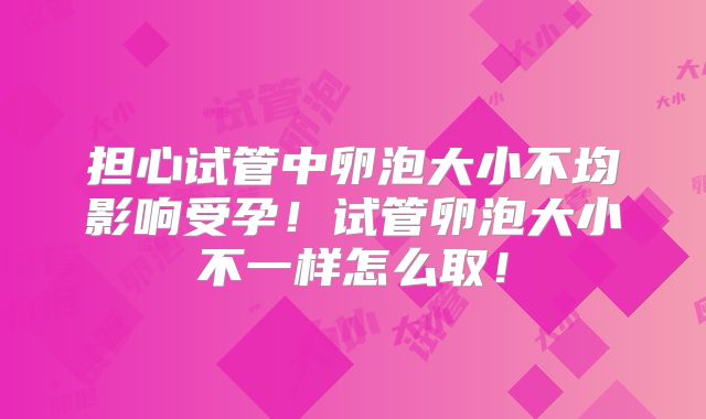 担心试管中卵泡大小不均影响受孕！试管卵泡大小不一样怎么取！