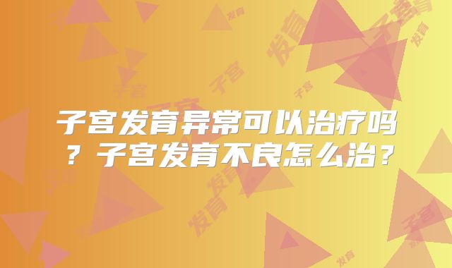 子宫发育异常可以治疗吗？子宫发育不良怎么治？