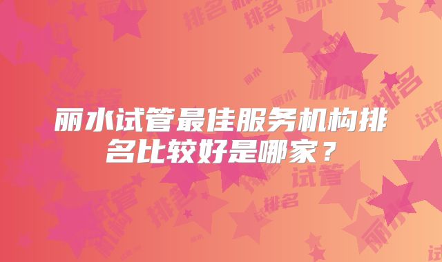 丽水试管最佳服务机构排名比较好是哪家？