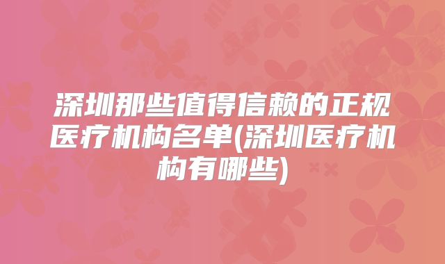 深圳那些值得信赖的正规医疗机构名单(深圳医疗机构有哪些)