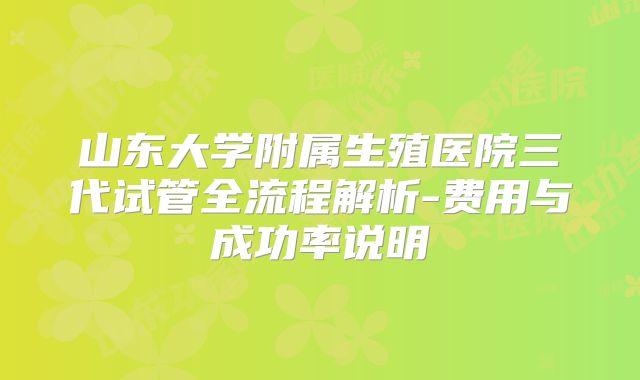 山东大学附属生殖医院三代试管全流程解析-费用与成功率说明