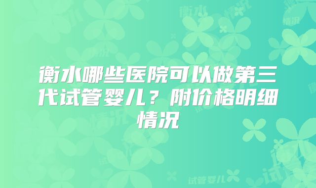 衡水哪些医院可以做第三代试管婴儿?附价格明细情况