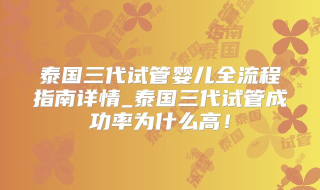 泰国三代试管婴儿全流程指南详情_泰国三代试管成功率为什么高！