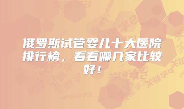 俄罗斯试管婴儿十大医院排行榜,看看哪几家比较好!