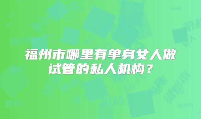 福州市哪里有单身女人做试管的私人机构？
