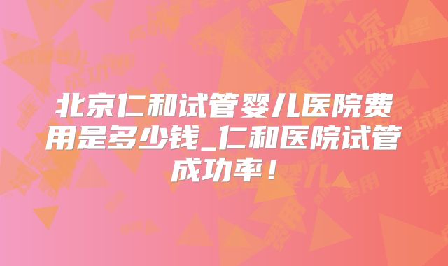 北京仁和试管婴儿医院费用是多少钱_仁和医院试管成功率!