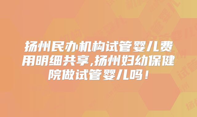 扬州民办机构试管婴儿费用明细共享,扬州妇幼保健院做试管婴儿吗!