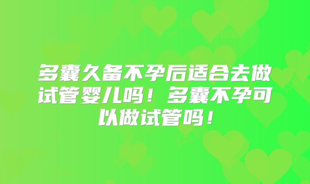 多囊久备不孕后适合去做试管婴儿吗！多囊不孕可以做试管吗！