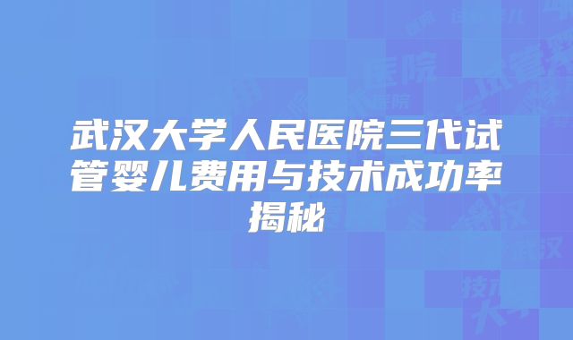 武汉大学人民医院三代试管婴儿费用与技术成功率揭秘