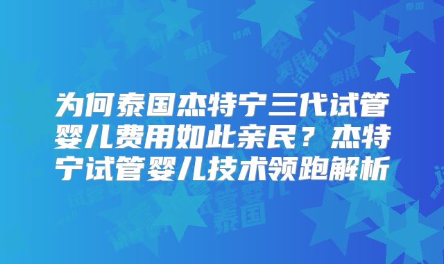 为何泰国杰特宁三代试管婴儿费用如此亲民？杰特宁试管婴儿技术领跑解析